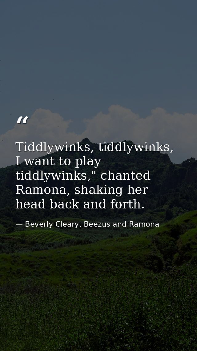 Tiddlywinks, tiddlywinks, I want to play tiddlywinks," chanted Ramona, shaking her head back and forth. — Beverly Cleary, Beezus and Ramona