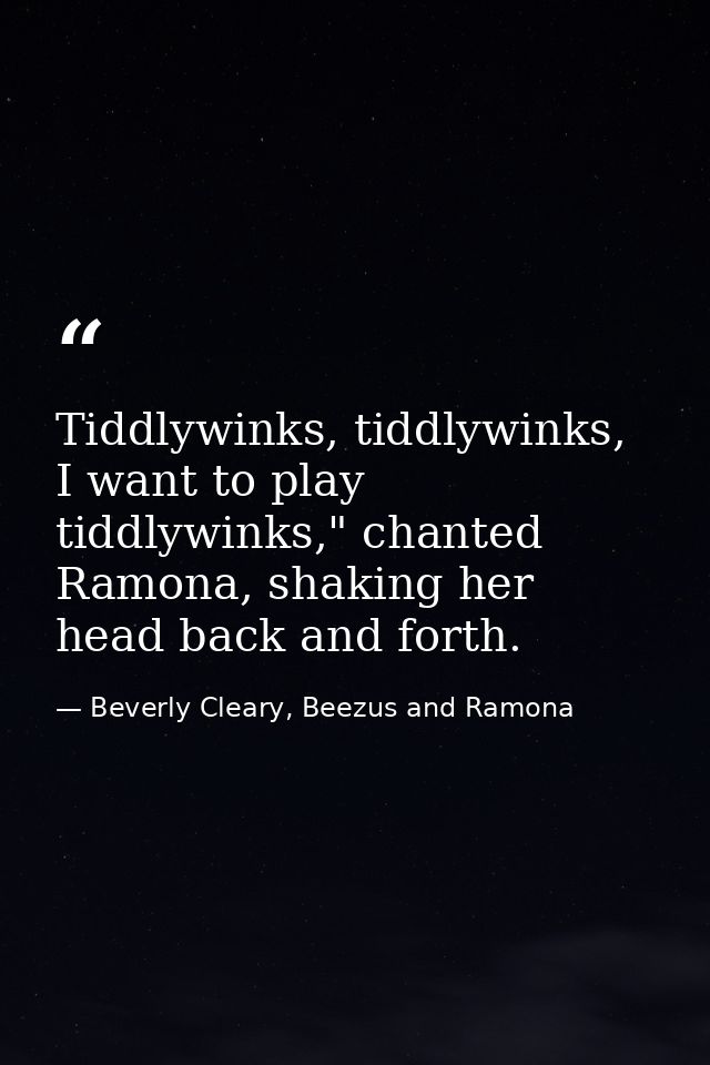 Tiddlywinks, tiddlywinks, I want to play tiddlywinks," chanted Ramona, shaking her head back and forth. — Beverly Cleary, Beezus and Ramona