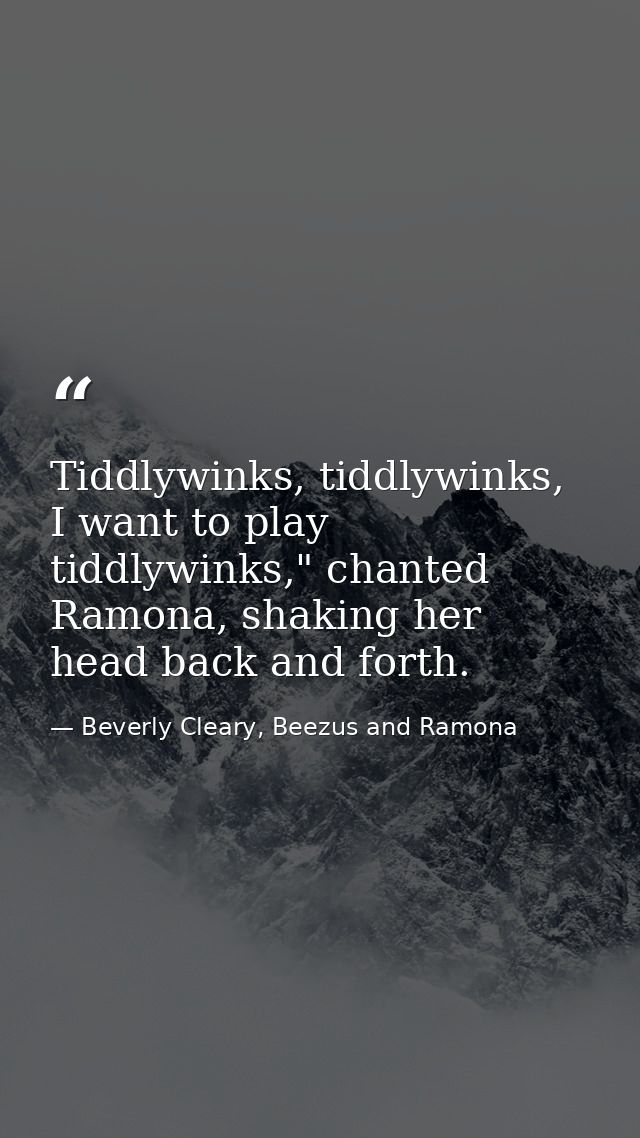 Tiddlywinks, tiddlywinks, I want to play tiddlywinks," chanted Ramona, shaking her head back and forth. — Beverly Cleary, Beezus and Ramona