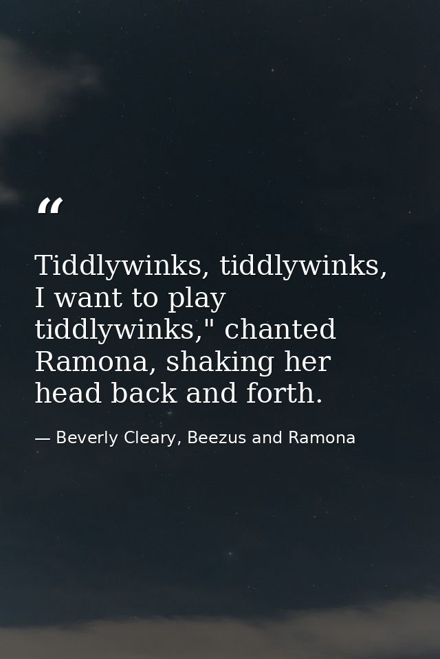 Tiddlywinks, tiddlywinks, I want to play tiddlywinks," chanted Ramona, shaking her head back and forth. — Beverly Cleary, Beezus and Ramona
