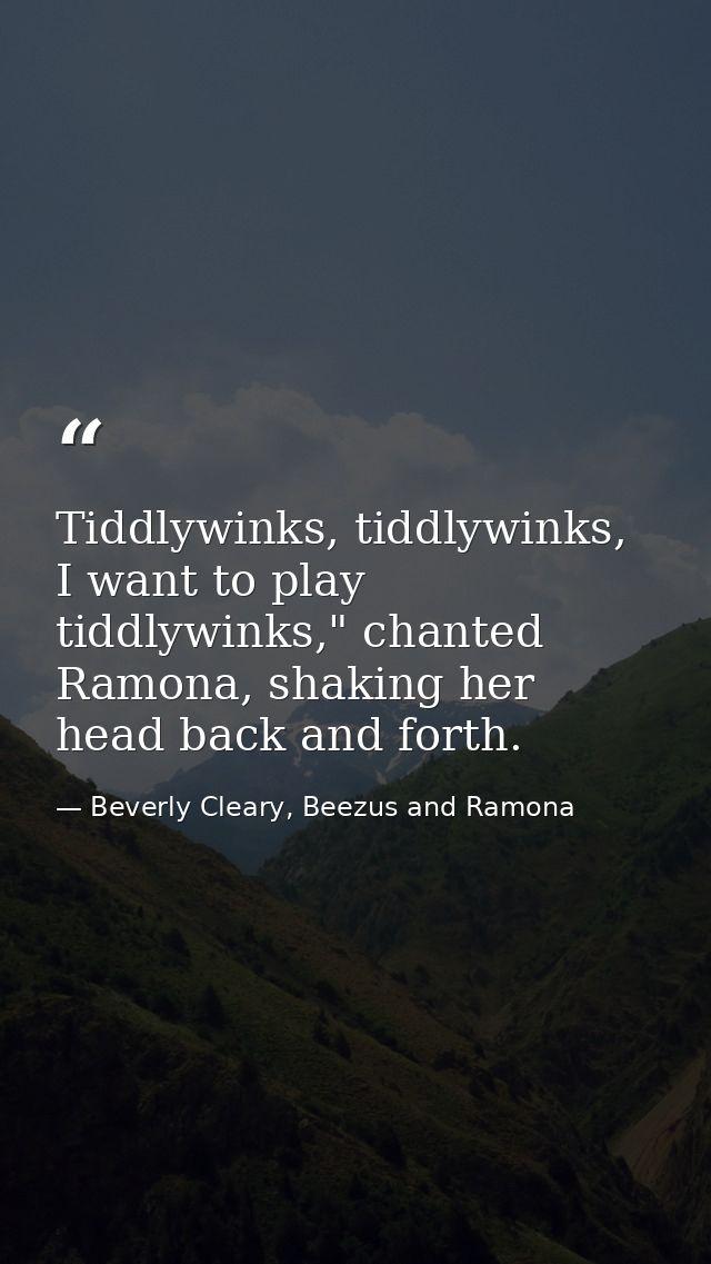 Tiddlywinks, tiddlywinks, I want to play tiddlywinks," chanted Ramona, shaking her head back and forth. — Beverly Cleary, Beezus and Ramona