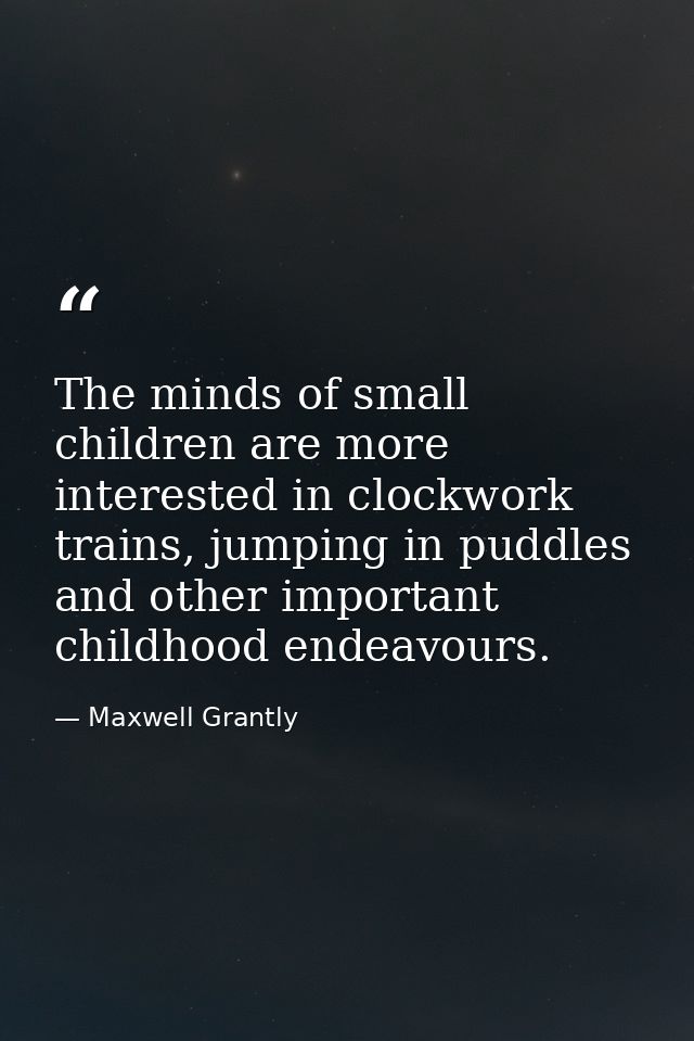The minds of small children are more interested in clockwork trains, jumping in puddles and other important childhood en — Maxwell Grantly