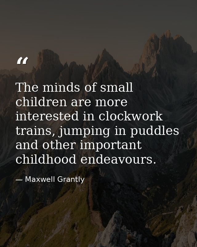 The minds of small children are more interested in clockwork trains, jumping in puddles and other important childhood en — Maxwell Grantly