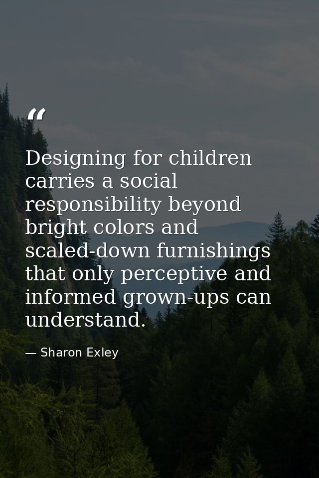 Designing for children carries a social responsibility beyond bright colors and scaled-down furnishings that only percep — Sharon Exley