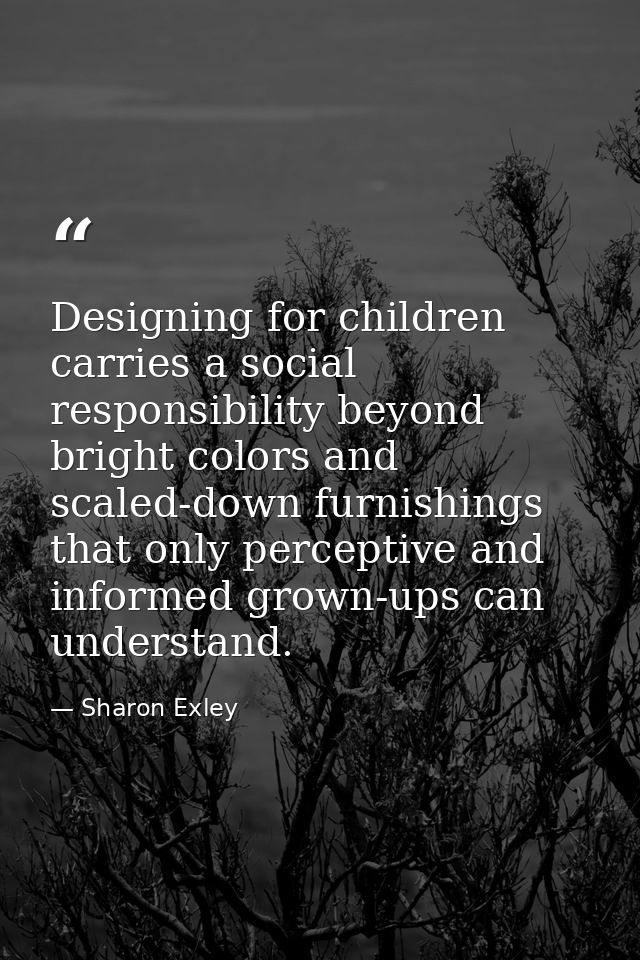 Designing for children carries a social responsibility beyond bright colors and scaled-down furnishings that only percep — Sharon Exley