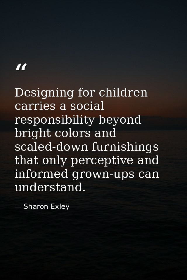 Designing for children carries a social responsibility beyond bright colors and scaled-down furnishings that only percep — Sharon Exley