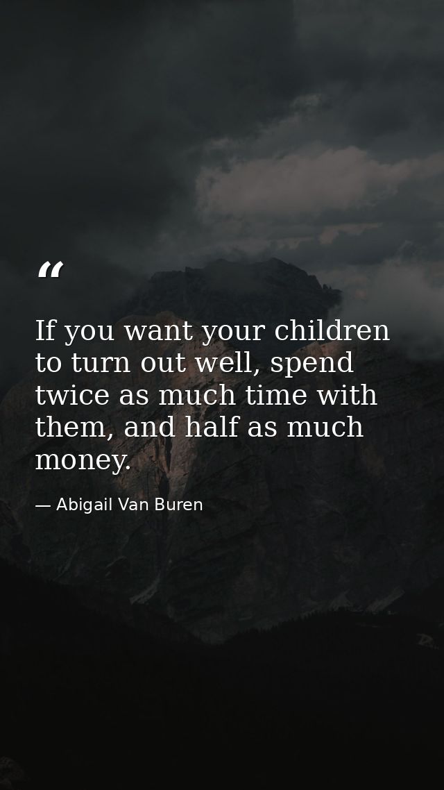 If you want your children to turn out well, spend twice as much time with them, and half as much money. — Abigail Van Buren