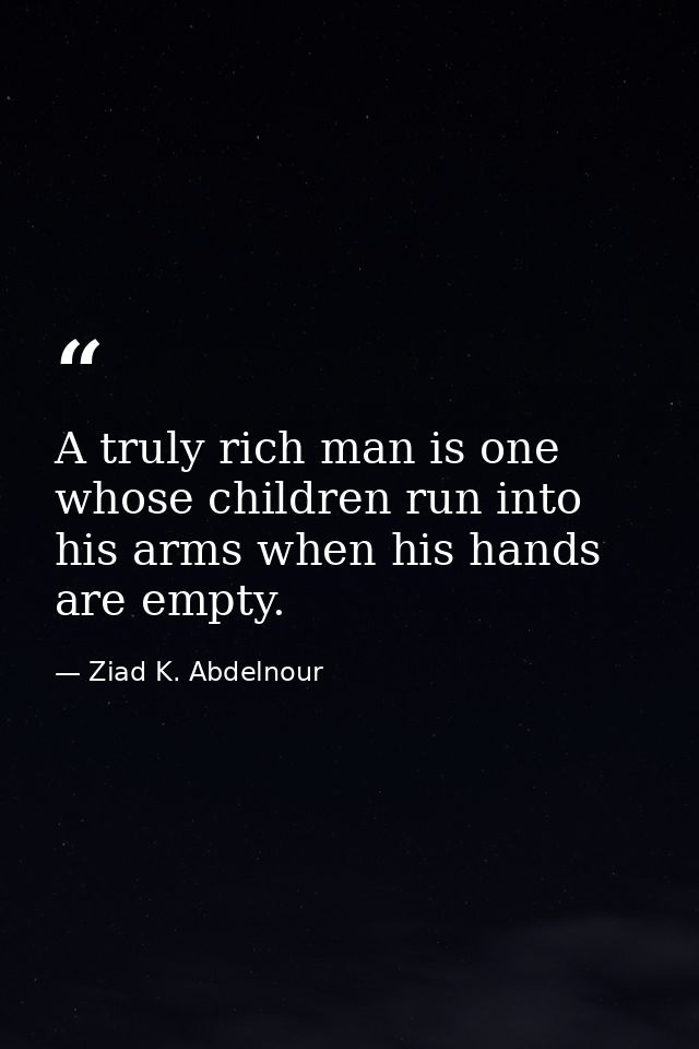 A truly rich man is one whose children run into his arms when his hands are empty. — Ziad K. Abdelnour