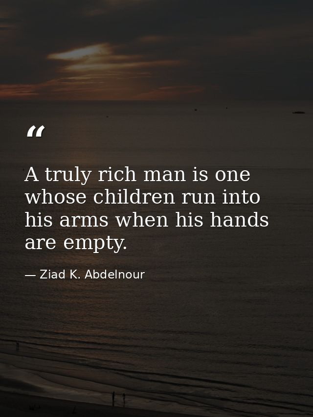 A truly rich man is one whose children run into his arms when his hands are empty. — Ziad K. Abdelnour