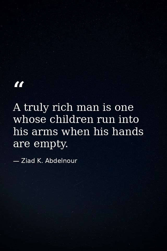 A truly rich man is one whose children run into his arms when his hands are empty. — Ziad K. Abdelnour