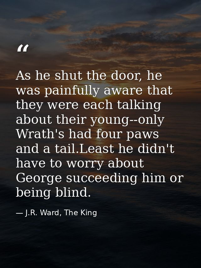 As he shut the door, he was painfully aware that they were each talking about their young--only Wrath's had four paws an — J.R. Ward, The King