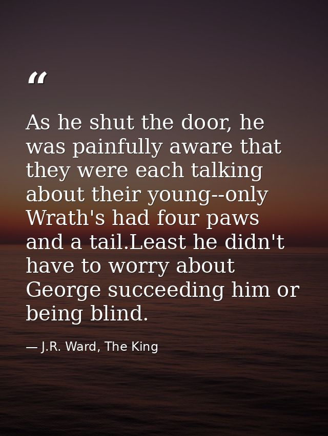 As he shut the door, he was painfully aware that they were each talking about their young--only Wrath's had four paws an — J.R. Ward, The King