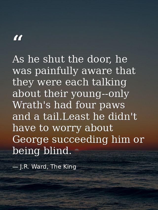 As he shut the door, he was painfully aware that they were each talking about their young--only Wrath's had four paws an — J.R. Ward, The King