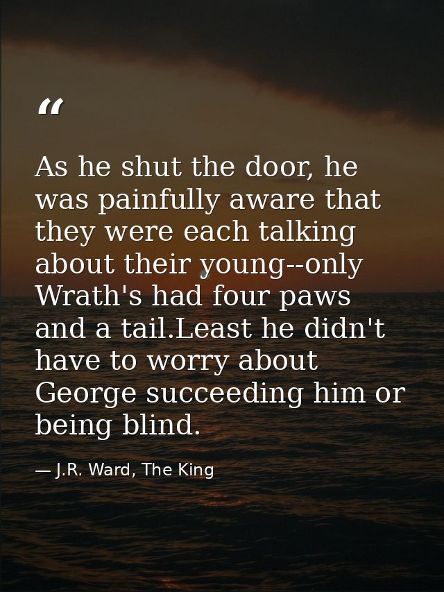 As he shut the door, he was painfully aware that they were each talking about their young--only Wrath's had four paws an — J.R. Ward, The King