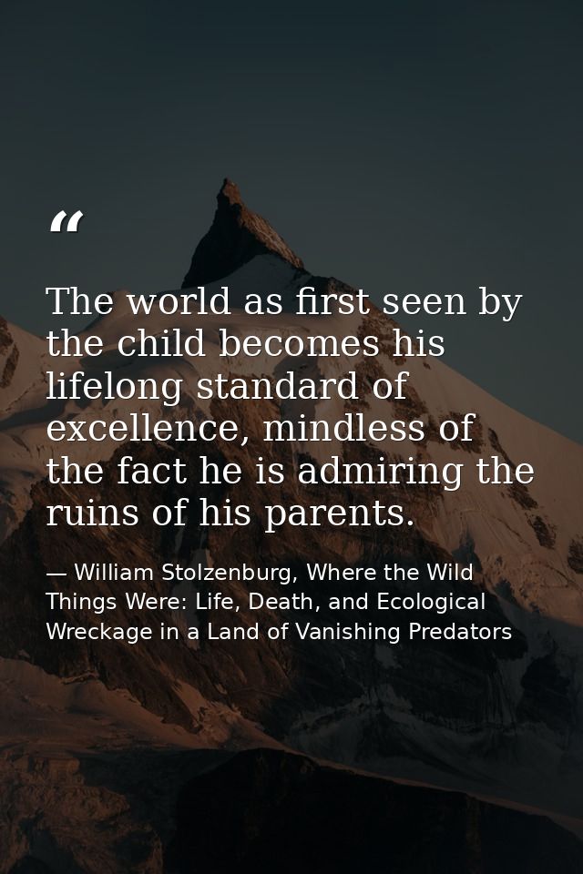 The world as first seen by the child becomes his lifelong standard of excellence, mindless of the fact he is admiring th — William Stolzenburg, Where the Wild Things Were: Life, Death, and Ecological Wreckage in a Land of Vanishing Predators