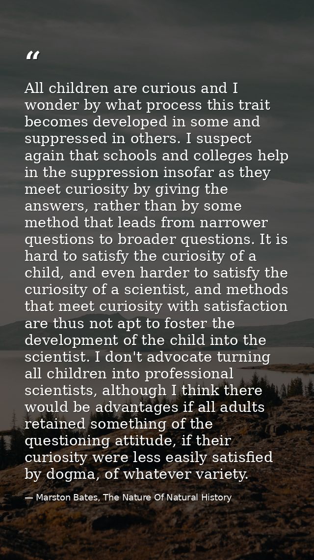 All children are curious and I wonder by what process this trait becomes developed in some and suppressed in others. I s — Marston Bates, The Nature Of Natural History