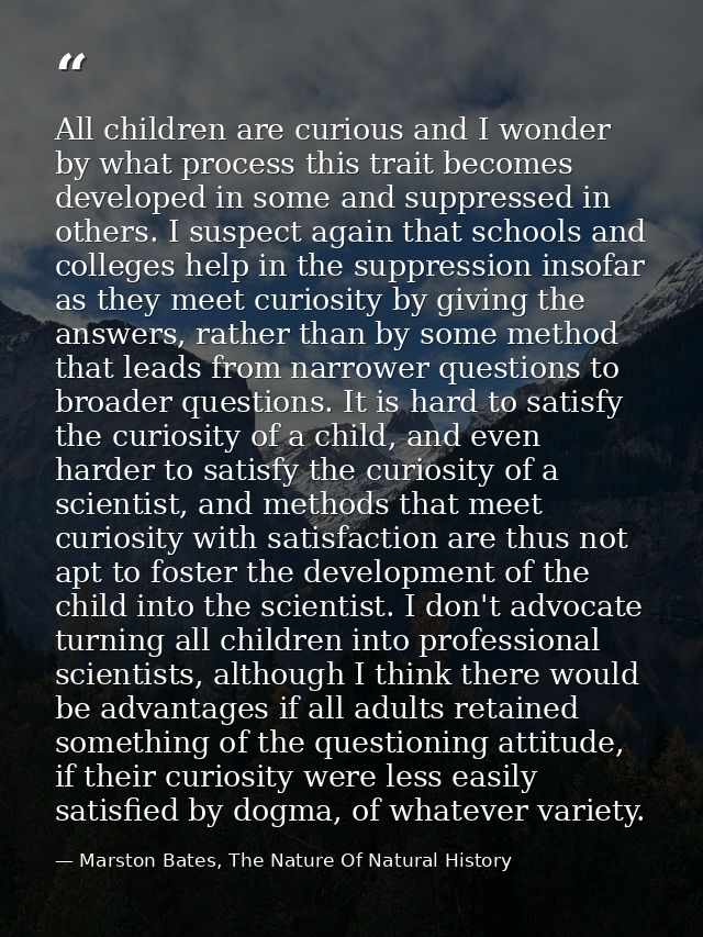 All children are curious and I wonder by what process this trait becomes developed in some and suppressed in others. I s — Marston Bates, The Nature Of Natural History