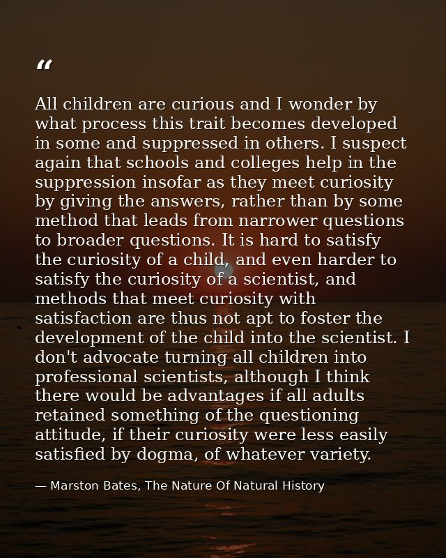 All children are curious and I wonder by what process this trait becomes developed in some and suppressed in others. I s — Marston Bates, The Nature Of Natural History