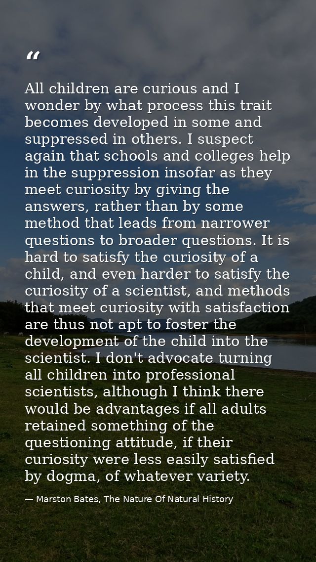 All children are curious and I wonder by what process this trait becomes developed in some and suppressed in others. I s — Marston Bates, The Nature Of Natural History