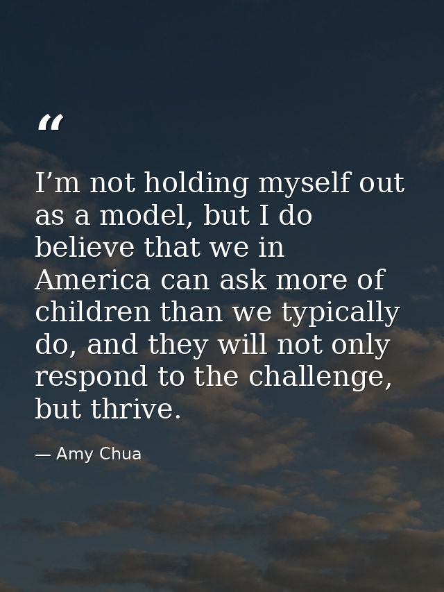 I’m not holding myself out as a model, but I do believe that we in America can ask more of children than we typically do — Amy Chua