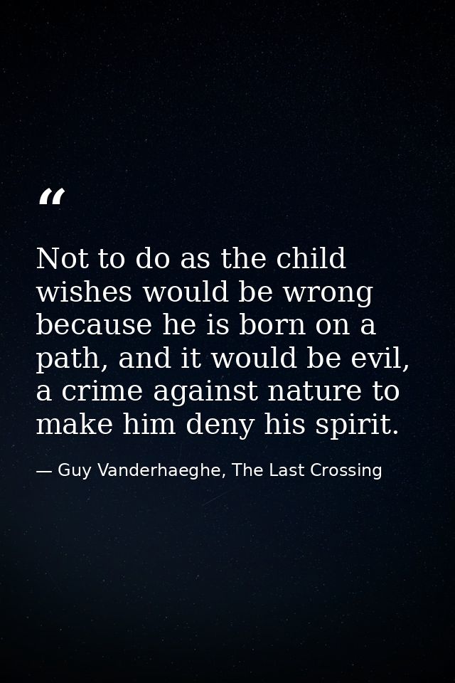 Not to do as the child wishes would be wrong because he is born on a path, and it would be evil, a crime against nature  — Guy Vanderhaeghe, The Last Crossing