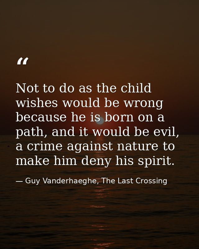 Not to do as the child wishes would be wrong because he is born on a path, and it would be evil, a crime against nature  — Guy Vanderhaeghe, The Last Crossing