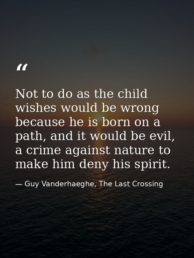 Not to do as the child wishes would be wrong because he is born on a path, and it would be evil, a crime against nature  — Guy Vanderhaeghe, The Last Crossing