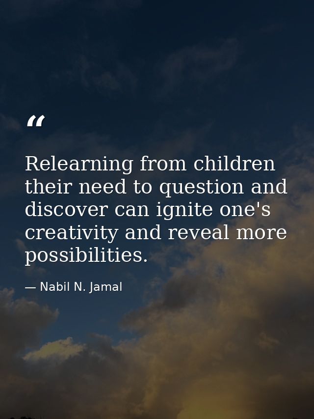 Relearning from children their need to question and discover can ignite one's creativity and reveal more possibilities. — Nabil N. Jamal