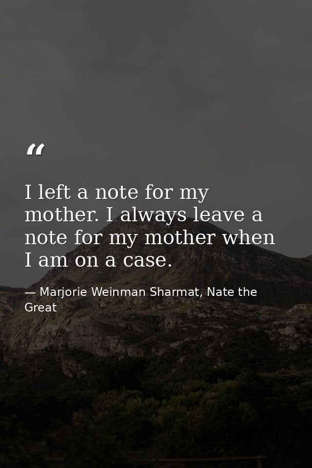 I left a note for my mother. I always leave a note for my mother when I am on a case. — Marjorie Weinman Sharmat, Nate the Great