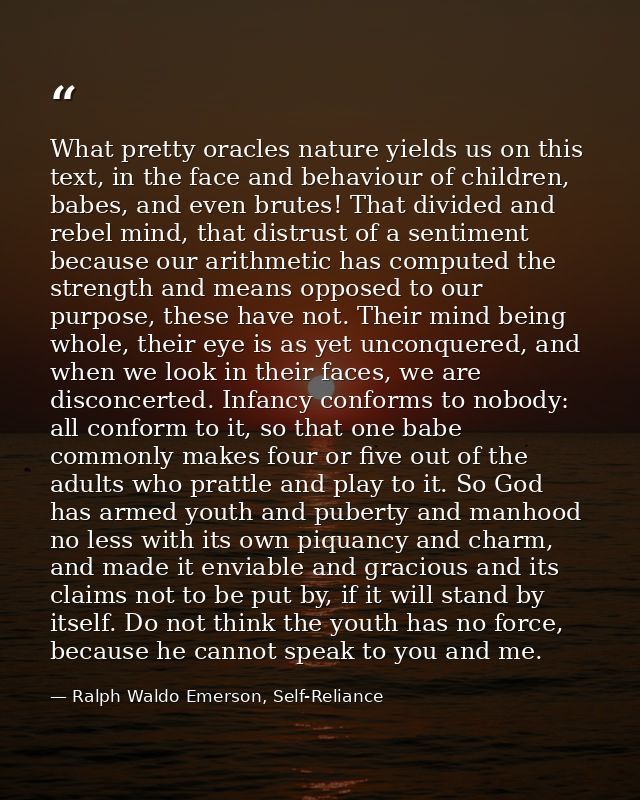 What pretty oracles nature yields us on this text, in the face and behaviour of children, babes, and even brutes! That d — Ralph Waldo Emerson, Self-Reliance
