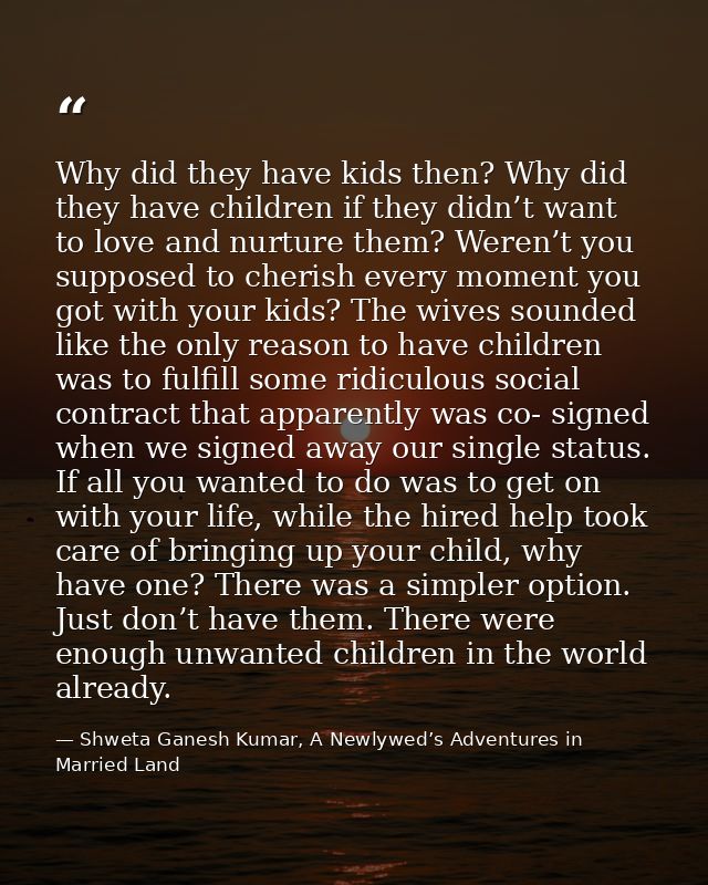 Why did they have kids then? Why did they have children if they didn’t want to love and nurture them? Weren’t you suppos — Shweta Ganesh Kumar, A Newlywed’s Adventures in Married Land