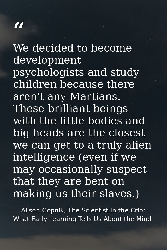 We decided to become development psychologists and study children because there aren't any Martians. These brilliant bei — Alison Gopnik, The Scientist in the Crib: What Early Learning Tells Us About the Mind