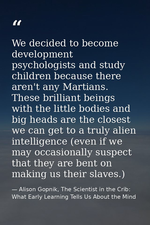 We decided to become development psychologists and study children because there aren't any Martians. These brilliant bei — Alison Gopnik, The Scientist in the Crib: What Early Learning Tells Us About the Mind
