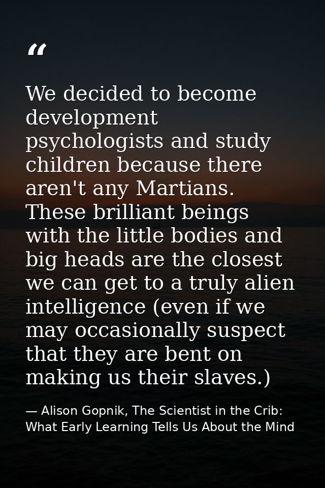We decided to become development psychologists and study children because there aren't any Martians. These brilliant bei — Alison Gopnik, The Scientist in the Crib: What Early Learning Tells Us About the Mind