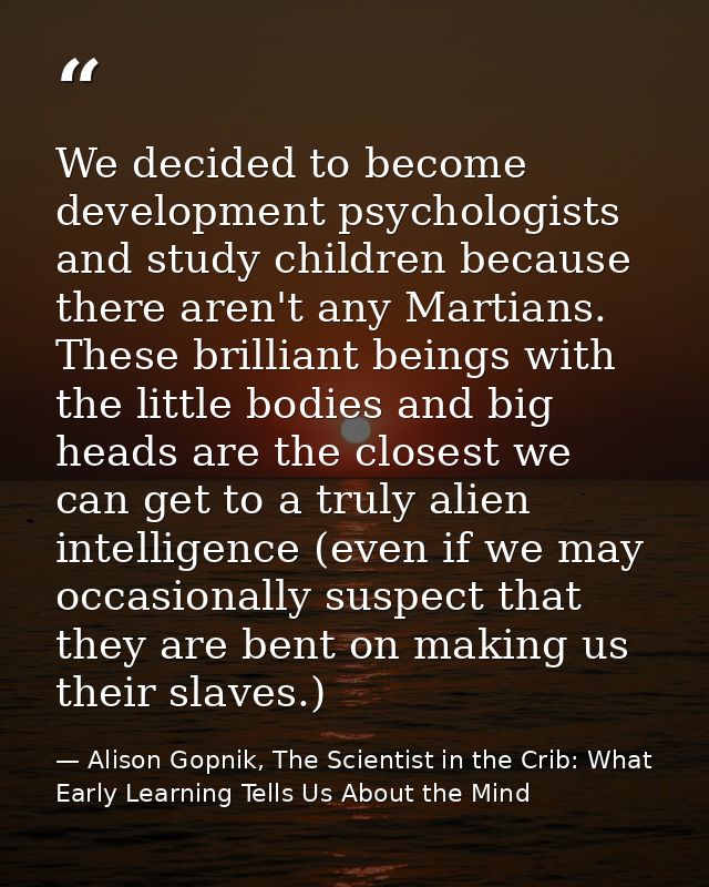 We decided to become development psychologists and study children because there aren't any Martians. These brilliant bei — Alison Gopnik, The Scientist in the Crib: What Early Learning Tells Us About the Mind