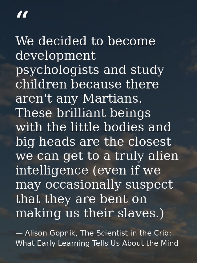 We decided to become development psychologists and study children because there aren't any Martians. These brilliant bei — Alison Gopnik, The Scientist in the Crib: What Early Learning Tells Us About the Mind