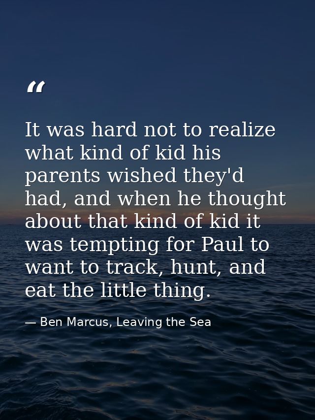 It was hard not to realize what kind of kid his parents wished they'd had, and when he thought about that kind of kid it — Ben Marcus, Leaving the Sea