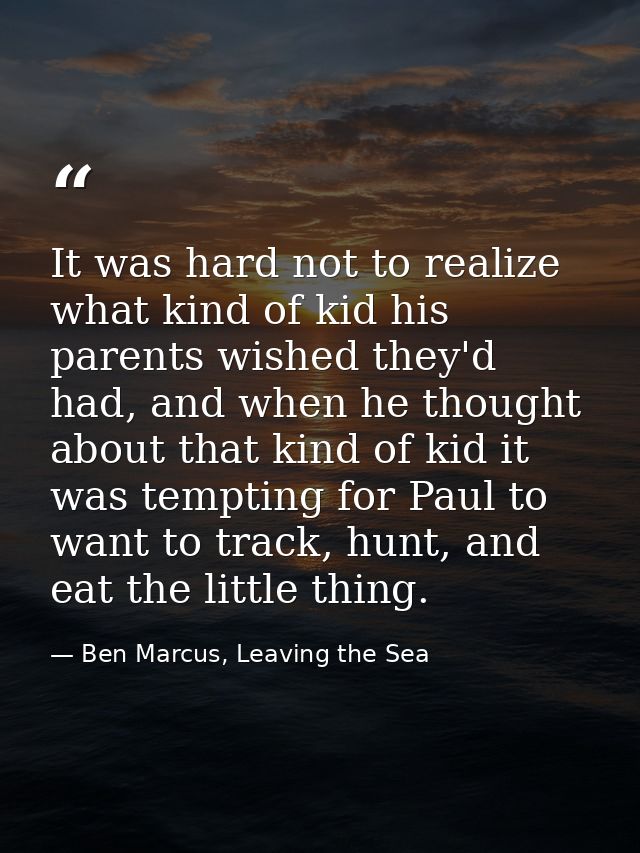 It was hard not to realize what kind of kid his parents wished they'd had, and when he thought about that kind of kid it — Ben Marcus, Leaving the Sea