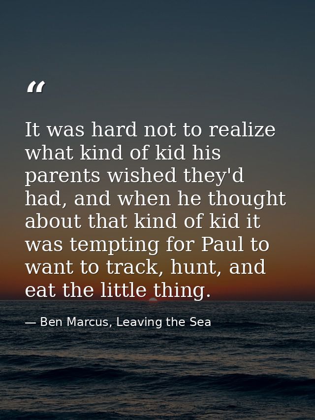 It was hard not to realize what kind of kid his parents wished they'd had, and when he thought about that kind of kid it — Ben Marcus, Leaving the Sea