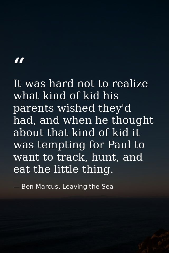 It was hard not to realize what kind of kid his parents wished they'd had, and when he thought about that kind of kid it — Ben Marcus, Leaving the Sea