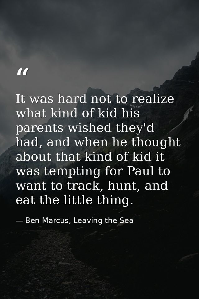 It was hard not to realize what kind of kid his parents wished they'd had, and when he thought about that kind of kid it — Ben Marcus, Leaving the Sea