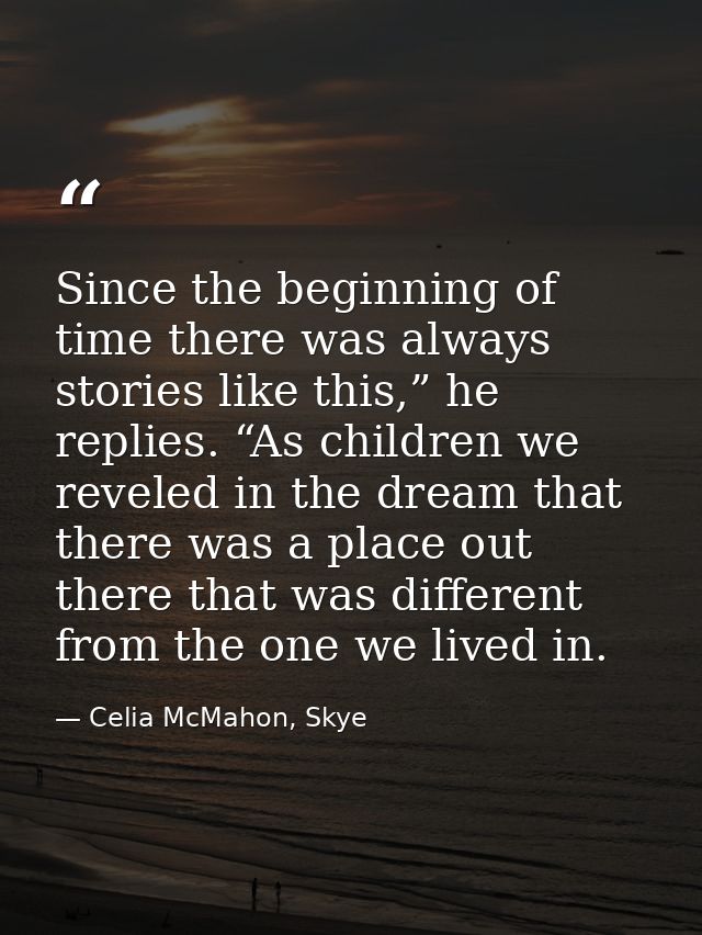 Since the beginning of time there was always stories like this,” he replies. “As children we reveled in the dream that t — Celia McMahon, Skye