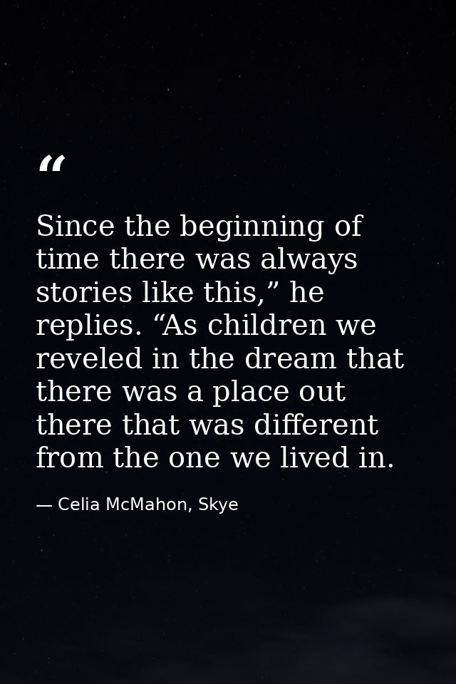 Since the beginning of time there was always stories like this,” he replies. “As children we reveled in the dream that t — Celia McMahon, Skye