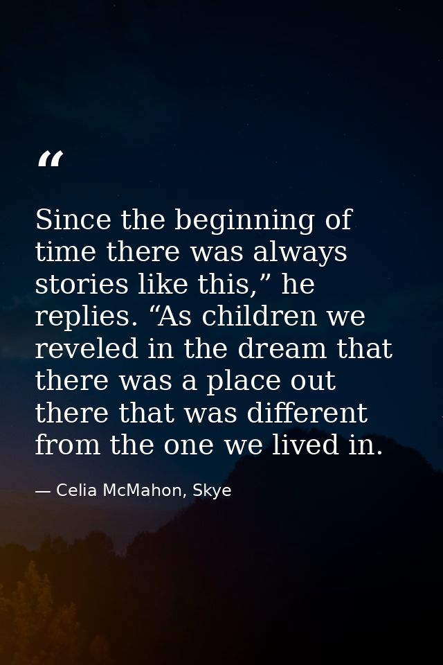 Since the beginning of time there was always stories like this,” he replies. “As children we reveled in the dream that t — Celia McMahon, Skye