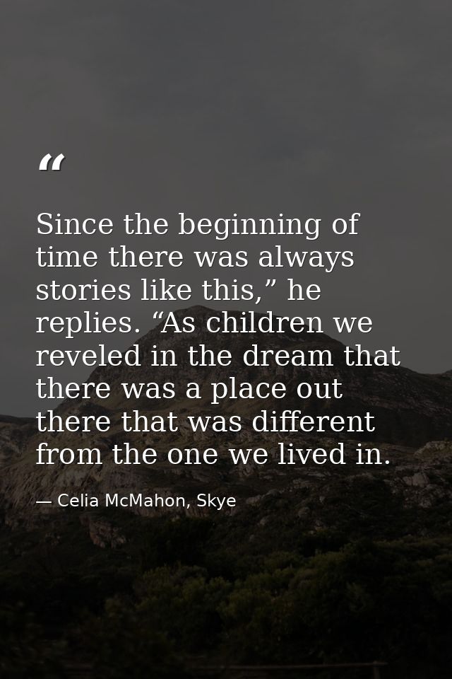 Since the beginning of time there was always stories like this,” he replies. “As children we reveled in the dream that t — Celia McMahon, Skye