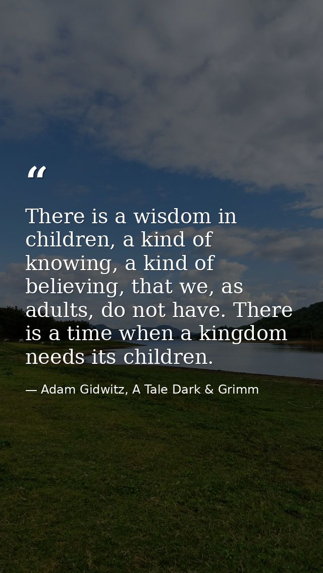 There is a wisdom in children, a kind of knowing, a kind of believing, that we, as adults, do not have. There is a time  — Adam Gidwitz, A Tale Dark & Grimm