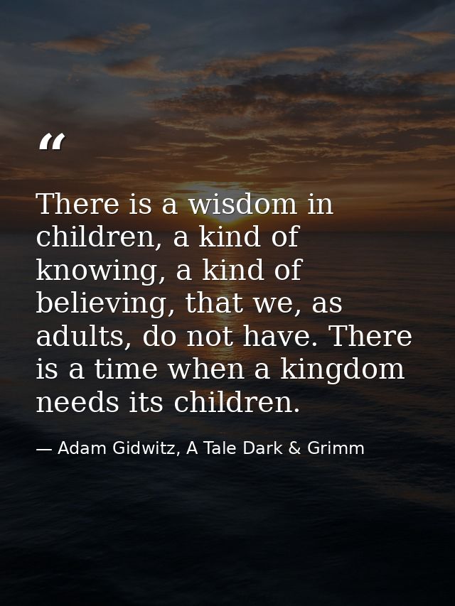 There is a wisdom in children, a kind of knowing, a kind of believing, that we, as adults, do not have. There is a time  — Adam Gidwitz, A Tale Dark & Grimm