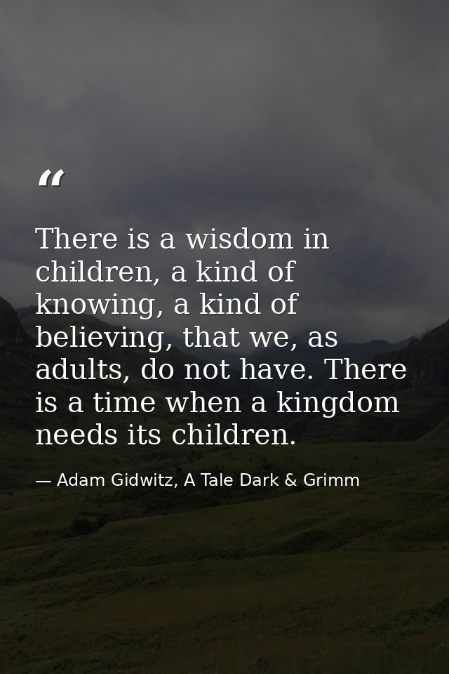 There is a wisdom in children, a kind of knowing, a kind of believing, that we, as adults, do not have. There is a time  — Adam Gidwitz, A Tale Dark & Grimm