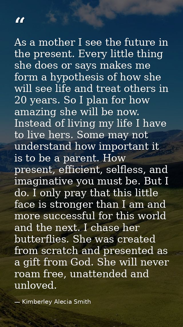 As a mother I see the future in the present. Every little thing she does or says makes me form a hypothesis of how she w — Kimberley Alecia Smith