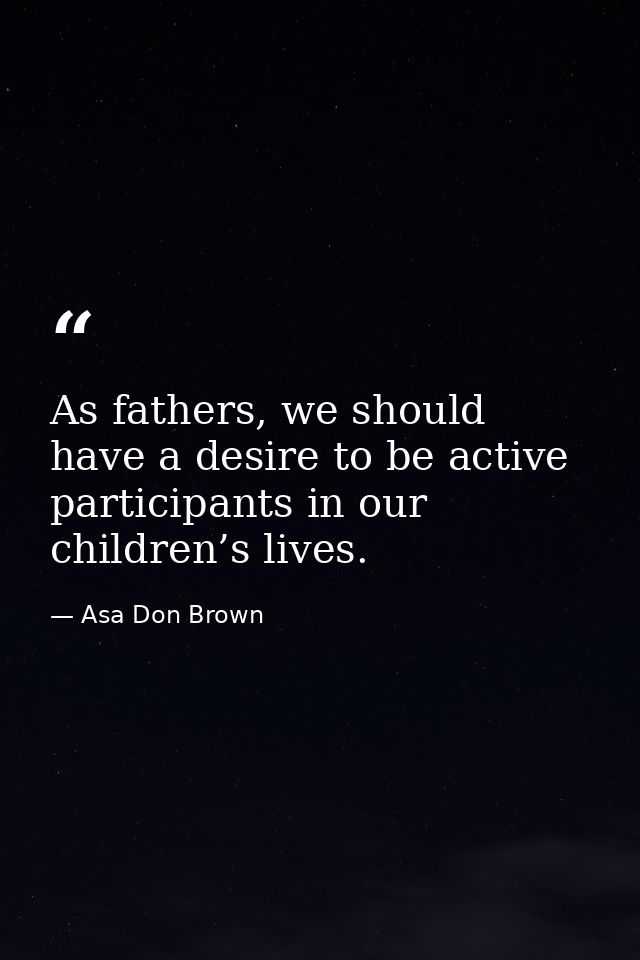 As fathers, we should have a desire to be active participants in our children’s lives. — Asa Don Brown